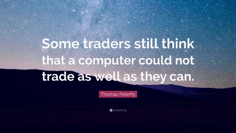 Thomas Peterffy Quote: “Some traders still think that a computer could not trade as well as they can.”