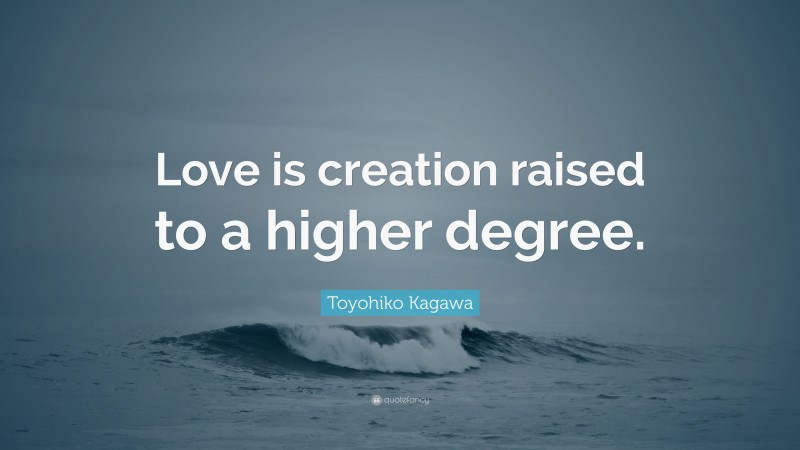 Toyohiko Kagawa Quote: “Love is creation raised to a higher degree.”