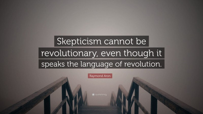 Raymond Aron Quote: “Skepticism cannot be revolutionary, even though it speaks the language of revolution.”