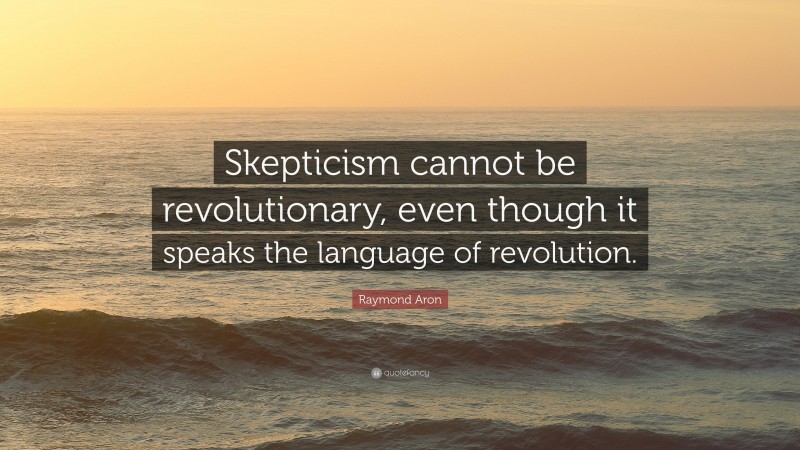 Raymond Aron Quote: “Skepticism cannot be revolutionary, even though it speaks the language of revolution.”