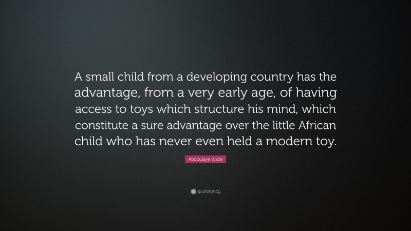 Abdoulaye Wade Quote: “A small child from a developing country has the advantage, from a very early age, of having access to toys which structure his mind, which constitute a sure advantage over the little African child who has never even held a modern toy.”