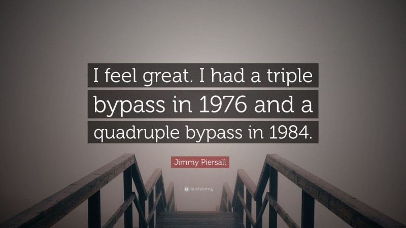 Jimmy Piersall Quote: “I feel great. I had a triple bypass in 1976 and a quadruple bypass in 1984.”