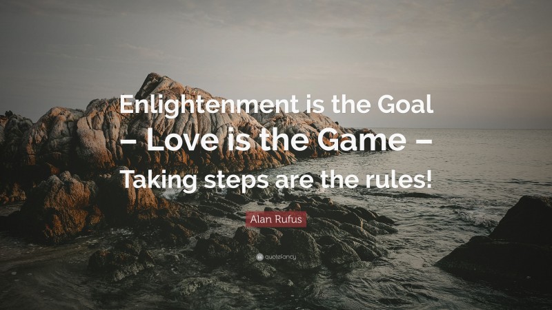 Alan Rufus Quote: “Enlightenment is the Goal – Love is the Game – Taking steps are the rules!”