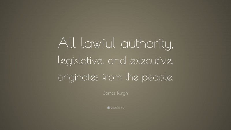 James Burgh Quote: “All lawful authority, legislative, and executive, originates from the people.”