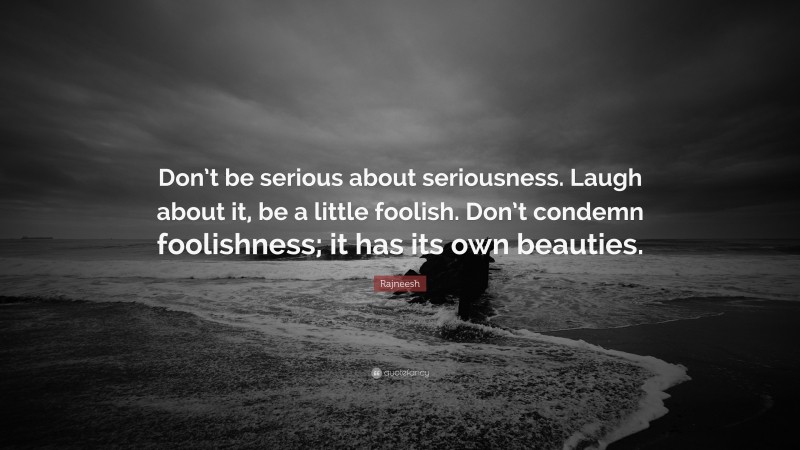 Rajneesh Quote: “Don’t be serious about seriousness. Laugh about it, be a little foolish. Don’t condemn foolishness; it has its own beauties.”