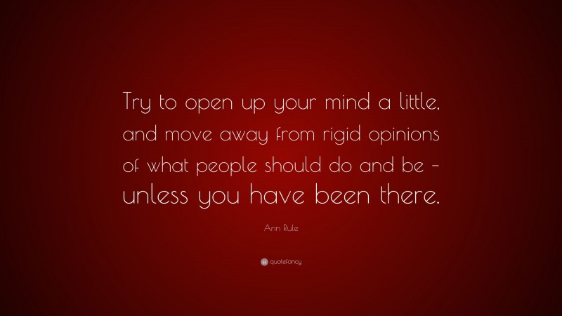 Ann Rule Quote: “Try to open up your mind a little, and move away from rigid opinions of what people should do and be – unless you have been there.”