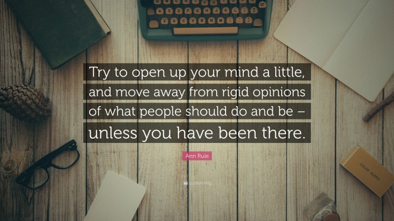 Ann Rule Quote: “Try to open up your mind a little, and move away from rigid opinions of what people should do and be – unless you have been there.”