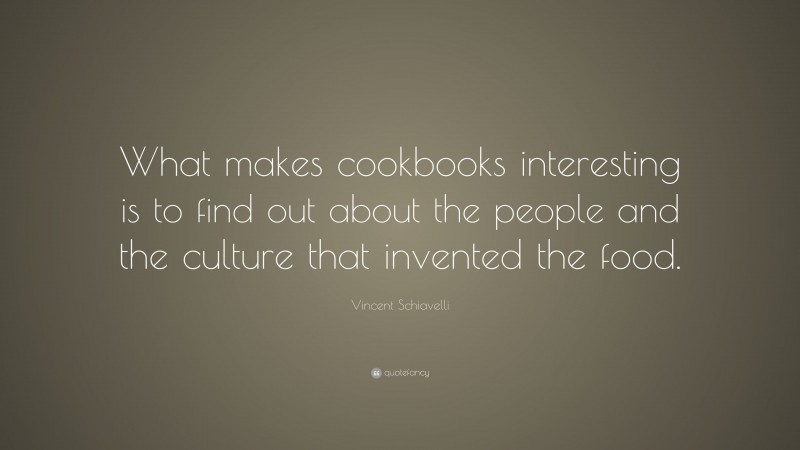 Vincent Schiavelli Quote: “What makes cookbooks interesting is to find out about the people and the culture that invented the food.”