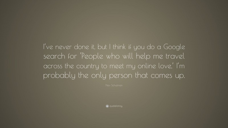 Nev Schulman Quote: “I’ve never done it, but I think if you do a Google search for ‘People who will help me travel across the country to meet my online love,’ I’m probably the only person that comes up.”