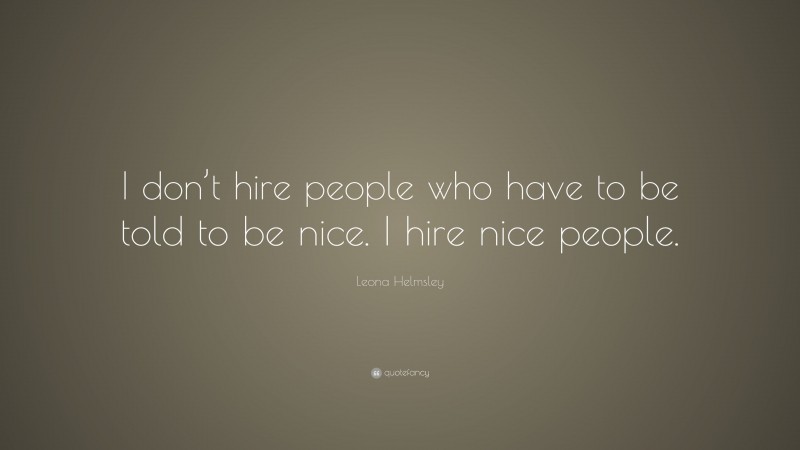 Leona Helmsley Quote: “I don’t hire people who have to be told to be nice. I hire nice people.”