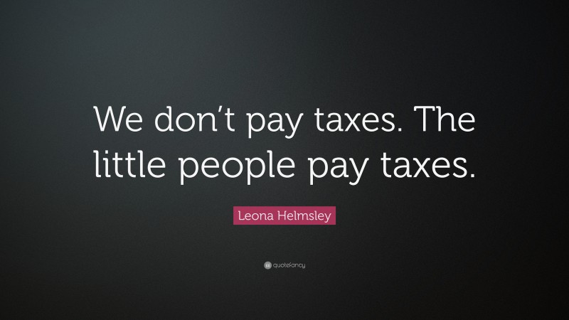 Leona Helmsley Quote: “We don’t pay taxes. The little people pay taxes.”