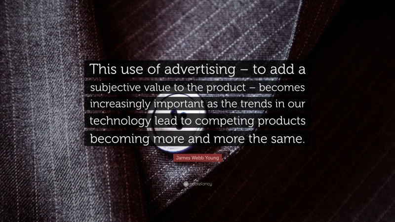 James Webb Young Quote: “This use of advertising – to add a subjective value to the product – becomes increasingly important as the trends in our technology lead to competing products becoming more and more the same.”