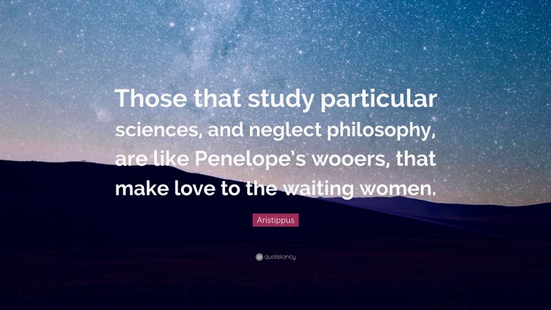Aristippus Quote: “Those that study particular sciences, and neglect philosophy, are like Penelope’s wooers, that make love to the waiting women.”