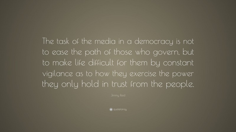 Jimmy Reid Quote: “The task of the media in a democracy is not to ease the path of those who govern, but to make life difficult for them by constant vigilance as to how they exercise the power they only hold in trust from the people.”