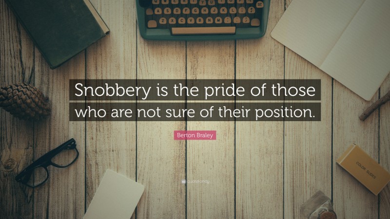 Berton Braley Quote: “Snobbery is the pride of those who are not sure of their position.”