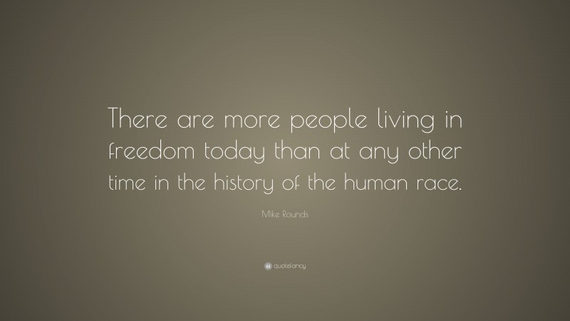 Mike Rounds Quote: “There are more people living in freedom today than at any other time in the history of the human race.”