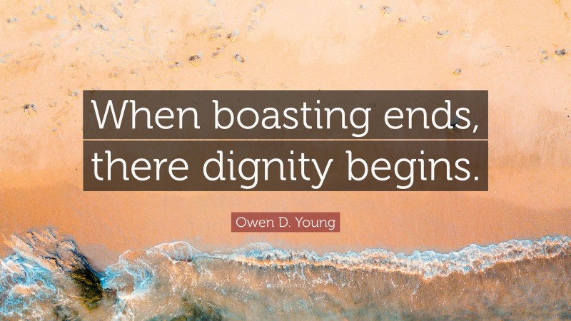 Owen D. Young Quote: “When boasting ends, there dignity begins.”