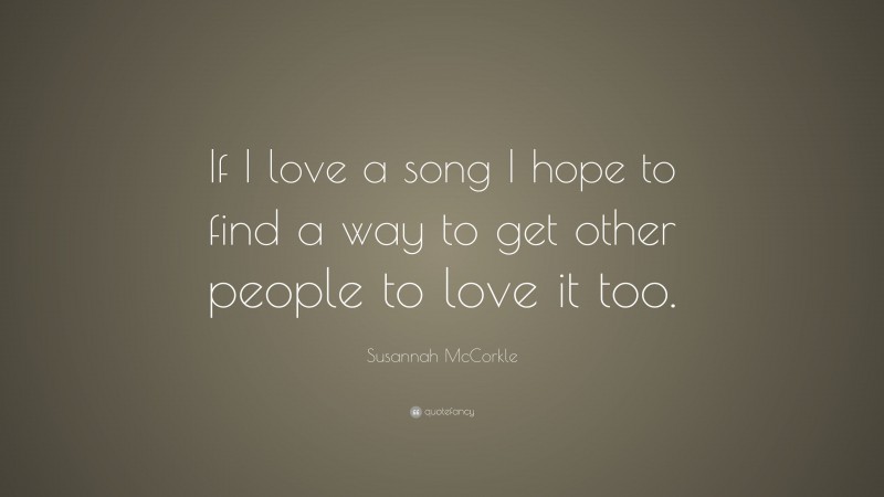 Susannah McCorkle Quote: “If I love a song I hope to find a way to get other people to love it too.”
