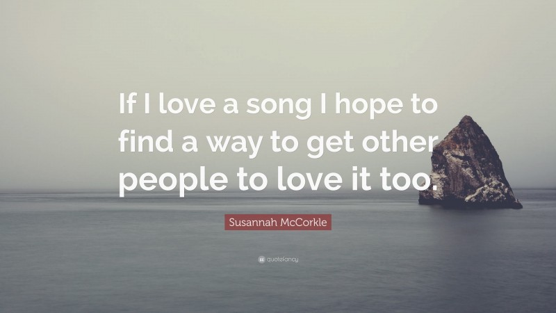 Susannah McCorkle Quote: “If I love a song I hope to find a way to get other people to love it too.”