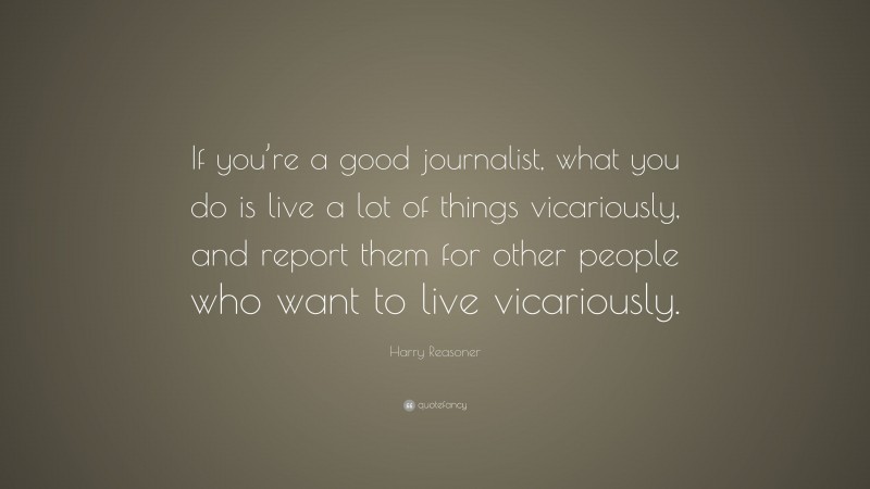 Harry Reasoner Quote: “If you’re a good journalist, what you do is live a lot of things vicariously, and report them for other people who want to live vicariously.”