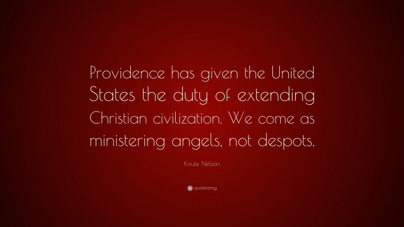Knute Nelson Quote: “Providence has given the United States the duty of extending Christian civilization. We come as ministering angels, not despots.”