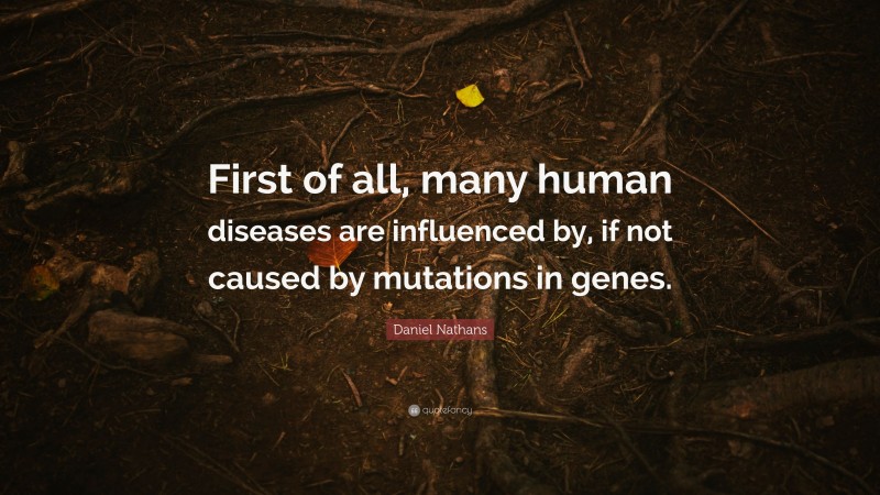 Daniel Nathans Quote: “First of all, many human diseases are influenced by, if not caused by mutations in genes.”