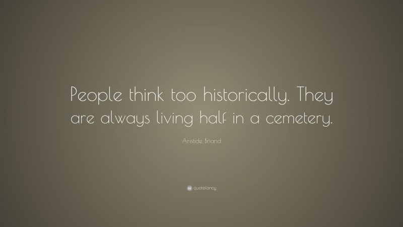 Aristide Briand Quote: “People think too historically. They are always living half in a cemetery.”