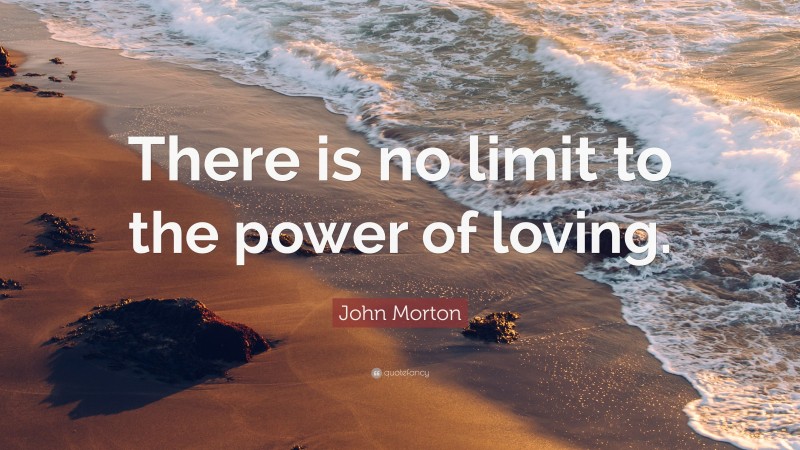 John Morton Quote: “There is no limit to the power of loving.”
