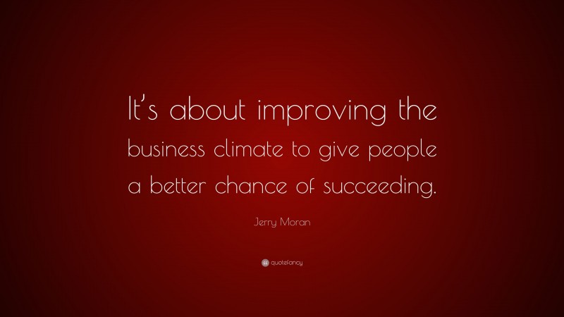 Jerry Moran Quote: “It’s about improving the business climate to give people a better chance of succeeding.”