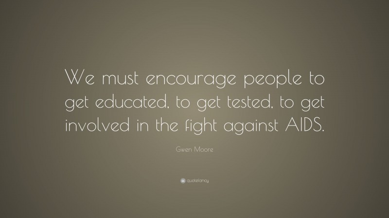 Gwen Moore Quote: “We must encourage people to get educated, to get tested, to get involved in the fight against AIDS.”