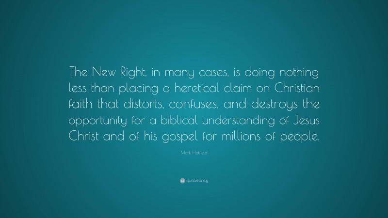 Mark Hatfield Quote: “The New Right, in many cases, is doing nothing less than placing a heretical claim on Christian faith that distorts, confuses, and destroys the opportunity for a biblical understanding of Jesus Christ and of his gospel for millions of people.”