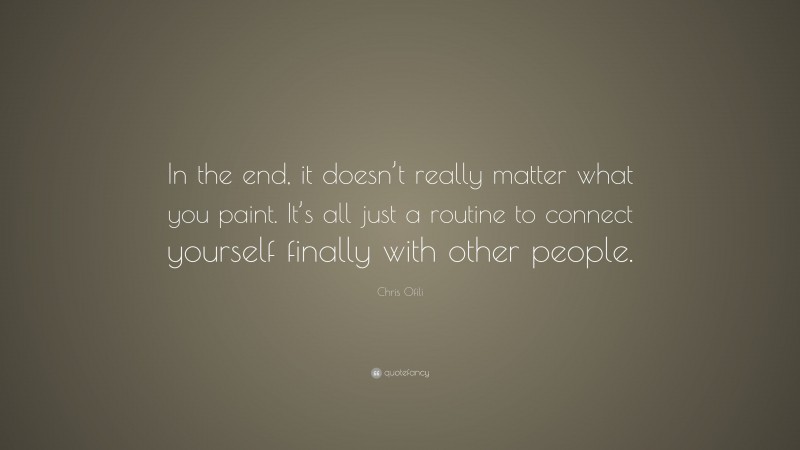 Chris Ofili Quote: “In the end, it doesn’t really matter what you paint. It’s all just a routine to connect yourself finally with other people.”