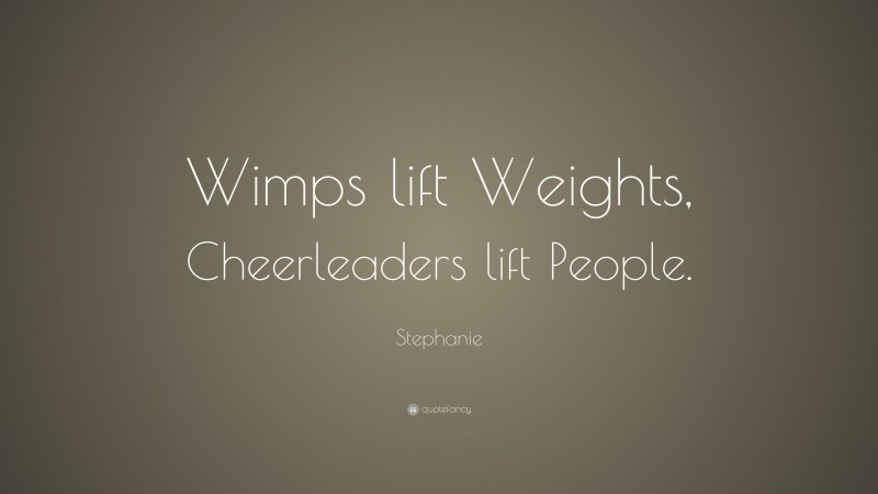 Stephanie Quote: “Wimps lift Weights, Cheerleaders lift People.”
