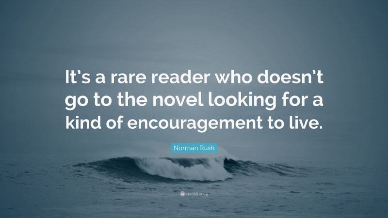 Norman Rush Quote: “It’s a rare reader who doesn’t go to the novel looking for a kind of encouragement to live.”