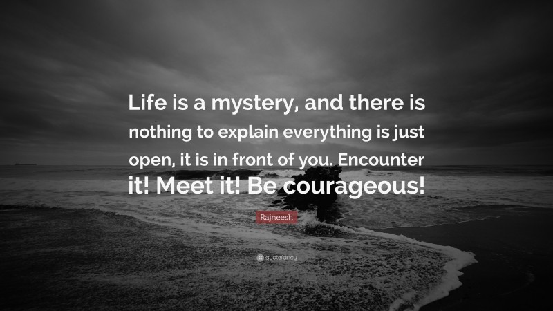 Rajneesh Quote: “Life is a mystery, and there is nothing to explain everything is just open, it is in front of you. Encounter it! Meet it! Be courageous!”