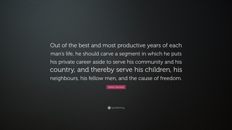 David Lilienthal Quote: “Out of the best and most productive years of each man’s life, he should carve a segment in which he puts his private career aside to serve his community and his country, and thereby serve his children, his neighbours, his fellow men, and the cause of freedom.”