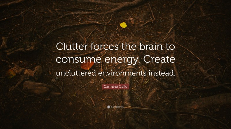 Carmine Gallo Quote: “Clutter forces the brain to consume energy. Create uncluttered environments instead.”