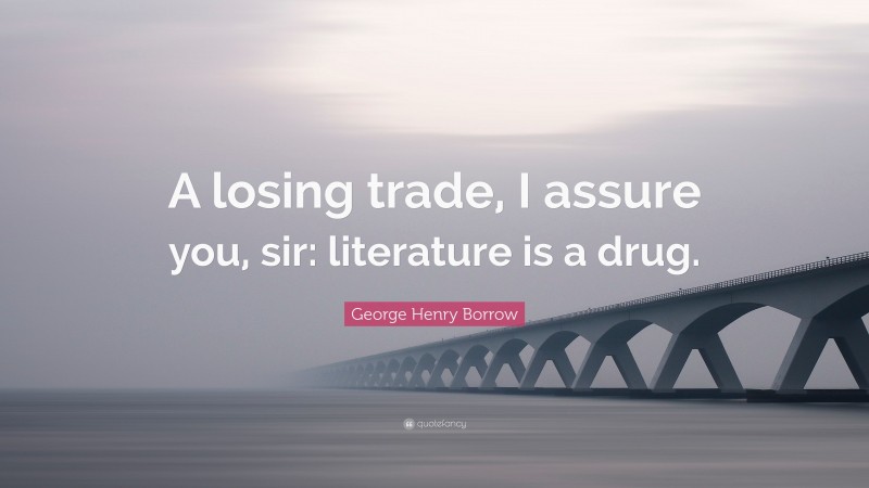 George Henry Borrow Quote: “A losing trade, I assure you, sir: literature is a drug.”