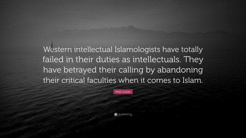 Wafa Sultan Quote: “Western intellectual Islamologists have totally failed in their duties as intellectuals. They have betrayed their calling by abandoning their critical faculties when it comes to Islam.”