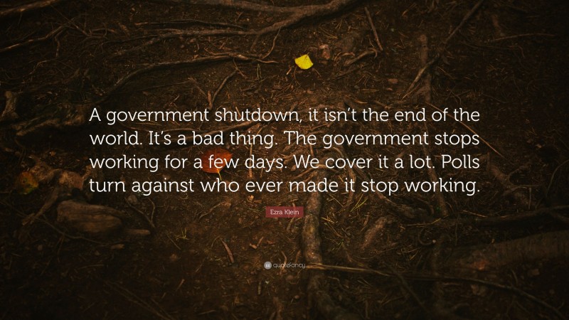 Ezra Klein Quote: “A government shutdown, it isn’t the end of the world. It’s a bad thing. The government stops working for a few days. We cover it a lot. Polls turn against who ever made it stop working.”
