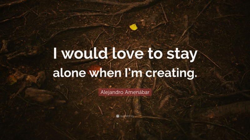 Alejandro Amenábar Quote: “I would love to stay alone when I’m creating.”