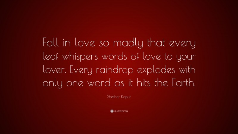 Shekhar Kapur Quote: “Fall in love so madly that every leaf whispers words of love to your lover. Every raindrop explodes with only one word as it hits the Earth.”