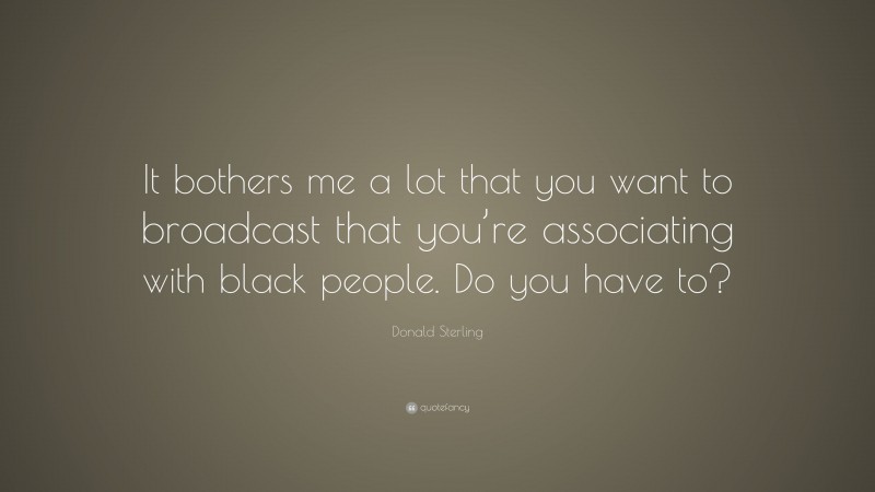 Donald Sterling Quote: “It bothers me a lot that you want to broadcast that you’re associating with black people. Do you have to?”
