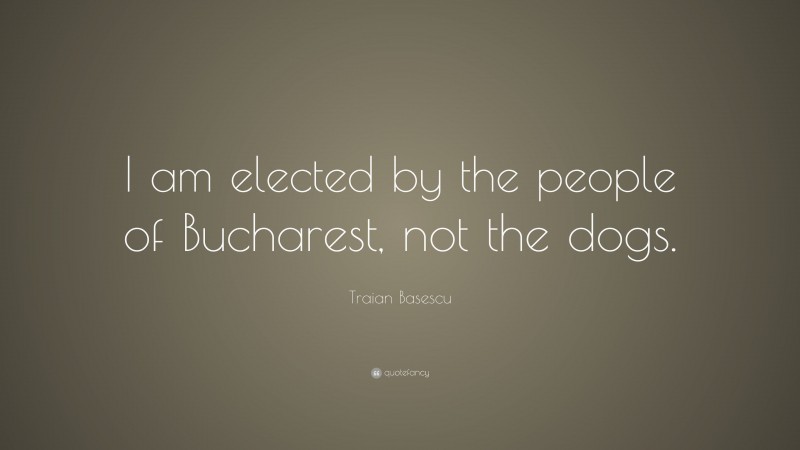 Traian Basescu Quote: “I am elected by the people of Bucharest, not the dogs.”
