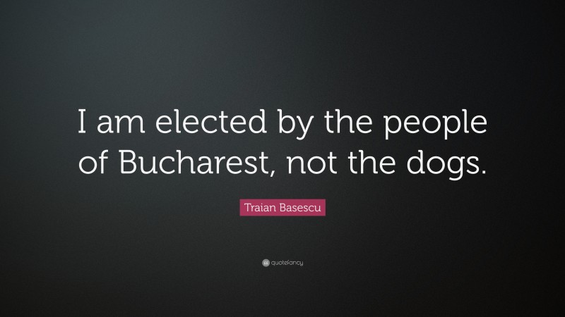Traian Basescu Quote: “I am elected by the people of Bucharest, not the dogs.”