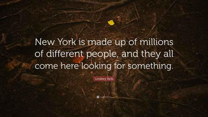 Lindsey Kelk Quote: “New York is made up of millions of different people, and they all come here looking for something.”