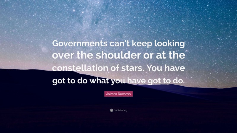 Jairam Ramesh Quote: “Governments can’t keep looking over the shoulder or at the constellation of stars. You have got to do what you have got to do.”