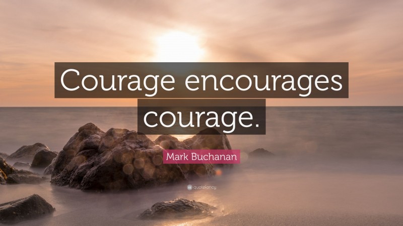 Mark Buchanan Quote: “Courage encourages courage.”