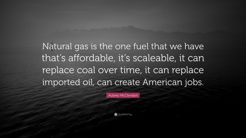 Aubrey McClendon Quote: “Natural gas is the one fuel that we have that’s affordable, it’s scaleable, it can replace coal over time, it can replace imported oil, can create American jobs.”