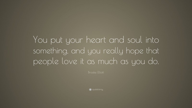 Brooke Elliott Quote: “You put your heart and soul into something, and you really hope that people love it as much as you do.”
